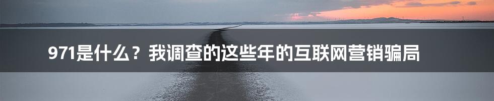 971是什么？我调查的这些年的互联网营销骗局