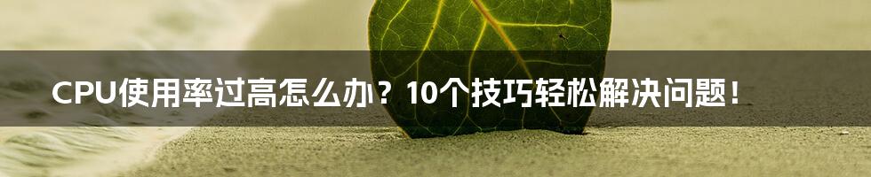 CPU使用率过高怎么办？10个技巧轻松解决问题！