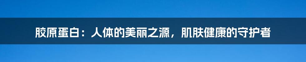 胶原蛋白：人体的美丽之源，肌肤健康的守护者