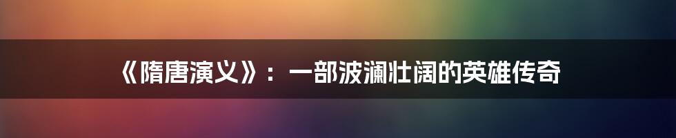 《隋唐演义》：一部波澜壮阔的英雄传奇