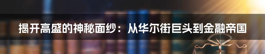 揭开高盛的神秘面纱：从华尔街巨头到金融帝国