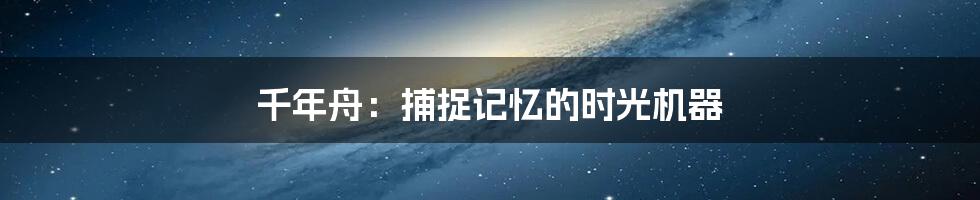 千年舟：捕捉记忆的时光机器