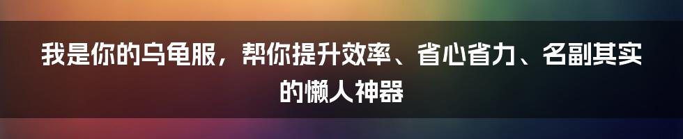 我是你的乌龟服，帮你提升效率、省心省力、名副其实的懒人神器