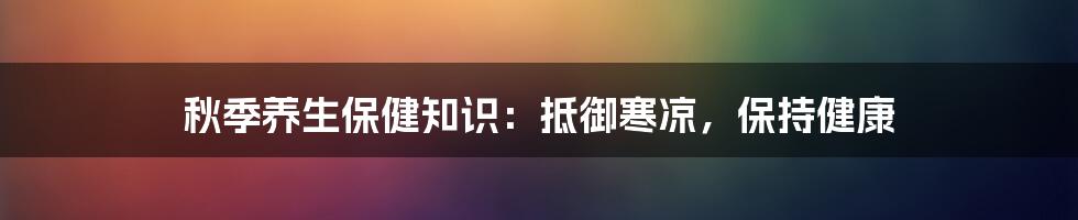 秋季养生保健知识：抵御寒凉，保持健康