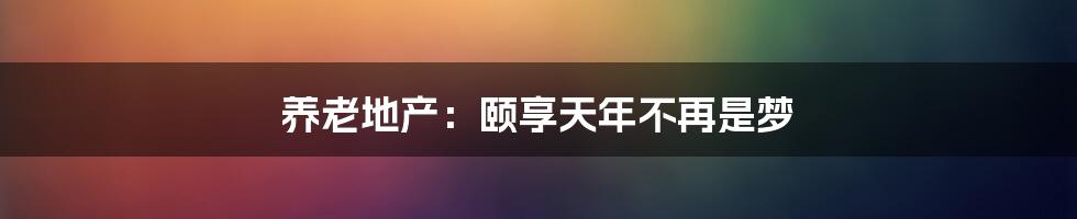 养老地产：颐享天年不再是梦