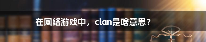 在网络游戏中，clan是啥意思？