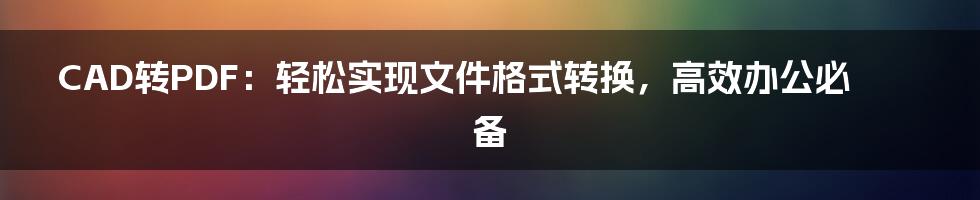 CAD转PDF：轻松实现文件格式转换，高效办公必备