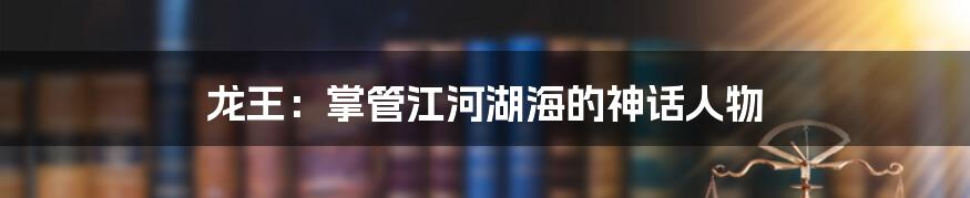 龙王：掌管江河湖海的神话人物