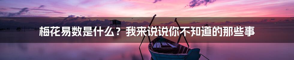 梅花易数是什么？我来说说你不知道的那些事