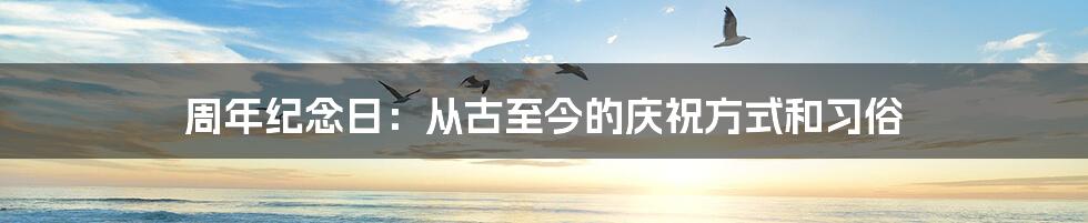 周年纪念日：从古至今的庆祝方式和习俗