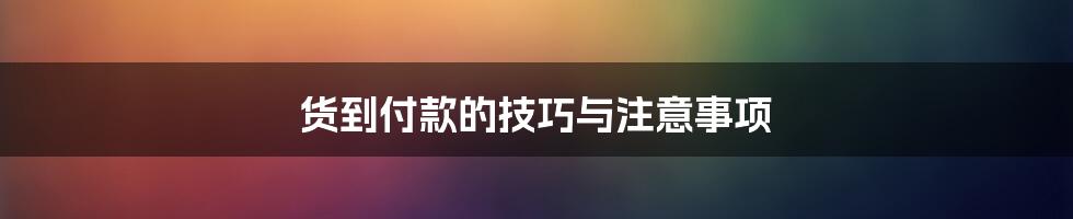 货到付款的技巧与注意事项