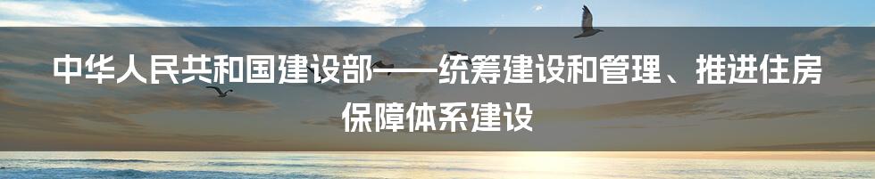 中华人民共和国建设部——统筹建设和管理、推进住房保障体系建设