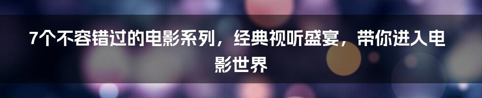 7个不容错过的电影系列，经典视听盛宴，带你进入电影世界