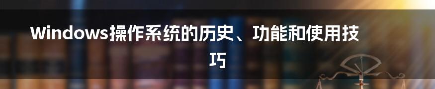 Windows操作系统的历史、功能和使用技巧