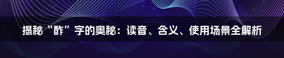 揭秘“酢”字的奥秘：读音、含义、使用场景全解析