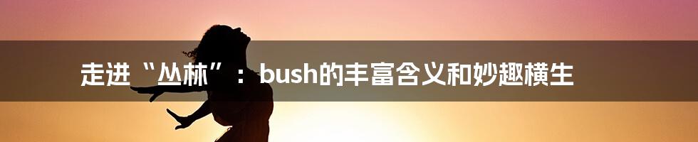 走进“丛林”：bush的丰富含义和妙趣横生