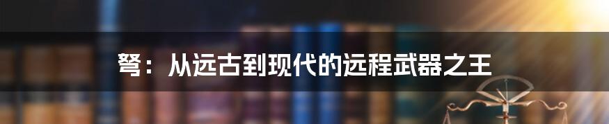 弩：从远古到现代的远程武器之王