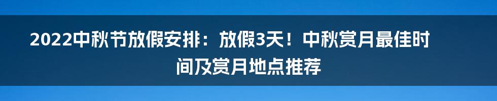 2022中秋节放假安排：放假3天！中秋赏月最佳时间及赏月地点推荐