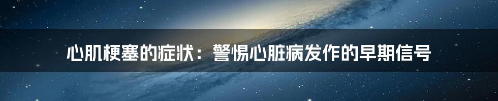 心肌梗塞的症状：警惕心脏病发作的早期信号