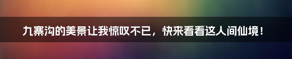 九寨沟的美景让我惊叹不已，快来看看这人间仙境！