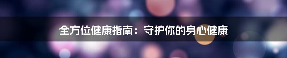 全方位健康指南：守护你的身心健康