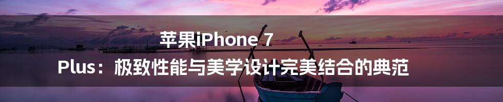 苹果iPhone 7 Plus：极致性能与美学设计完美结合的典范