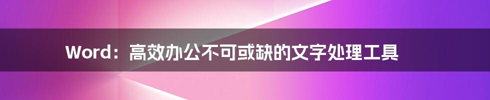 Word：高效办公不可或缺的文字处理工具