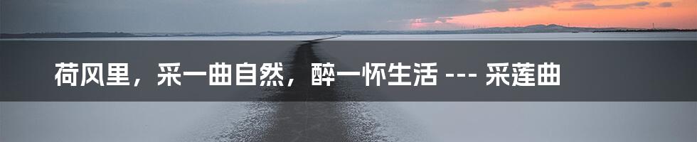 荷风里，采一曲自然，醉一怀生活 --- 采莲曲