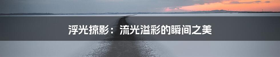 浮光掠影：流光溢彩的瞬间之美