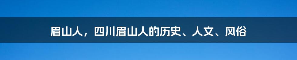 眉山人，四川眉山人的历史、人文、风俗