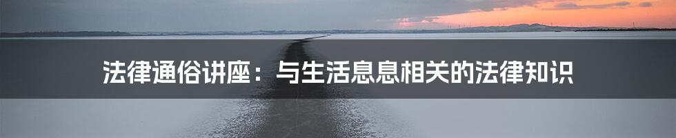 法律通俗讲座：与生活息息相关的法律知识