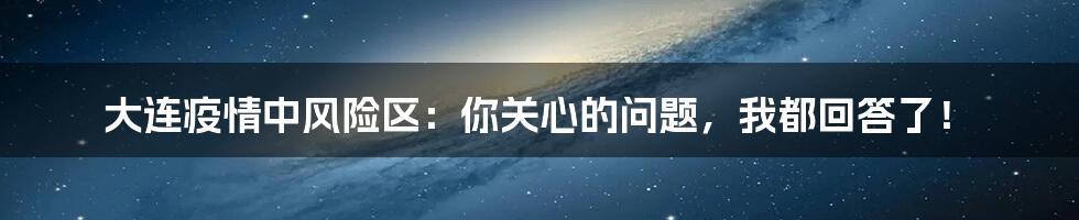 大连疫情中风险区：你关心的问题，我都回答了！