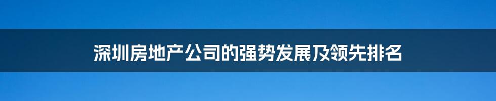 深圳房地产公司的强势发展及领先排名