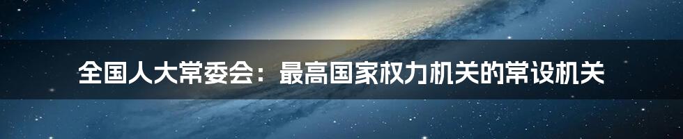 全国人大常委会：最高国家权力机关的常设机关