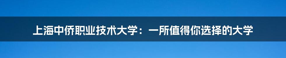 上海中侨职业技术大学：一所值得你选择的大学