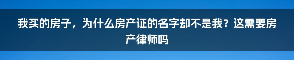 我买的房子，为什么房产证的名字却不是我？这需要房产律师吗