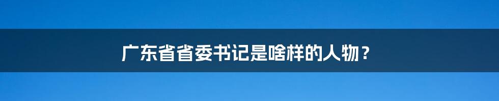 广东省省委书记是啥样的人物？