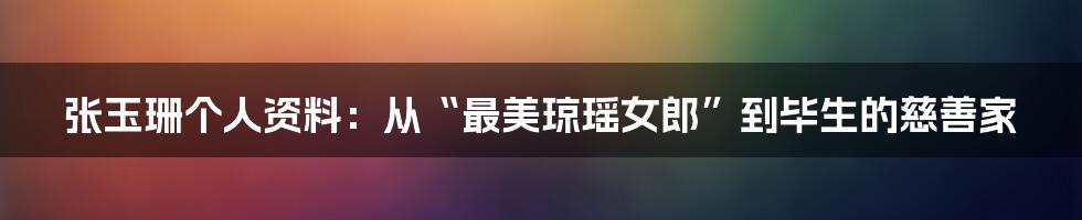 张玉珊个人资料：从“最美琼瑶女郎”到毕生的慈善家