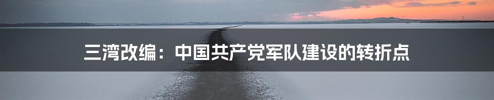 三湾改编：中国共产党军队建设的转折点