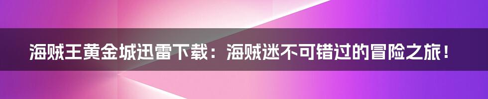 海贼王黄金城迅雷下载：海贼迷不可错过的冒险之旅！