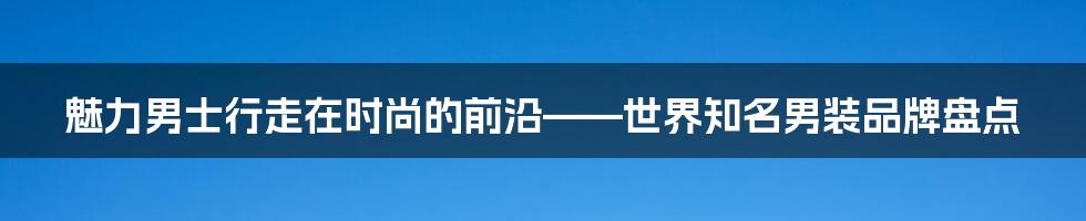 魅力男士行走在时尚的前沿——世界知名男装品牌盘点