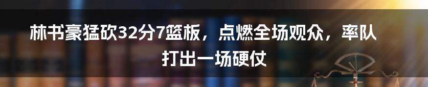 林书豪猛砍32分7篮板，点燃全场观众，率队打出一场硬仗