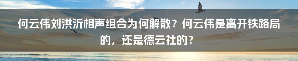 何云伟刘洪沂相声组合为何解散？何云伟是离开铁路局的，还是德云社的？