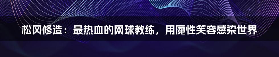 松冈修造：最热血的网球教练，用魔性笑容感染世界