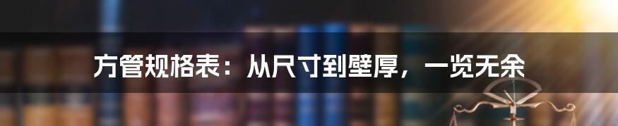 方管规格表：从尺寸到壁厚，一览无余