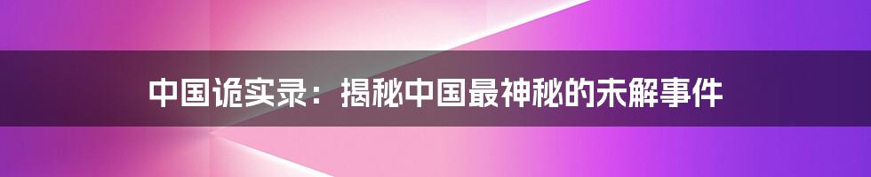 中国诡实录：揭秘中国最神秘的未解事件