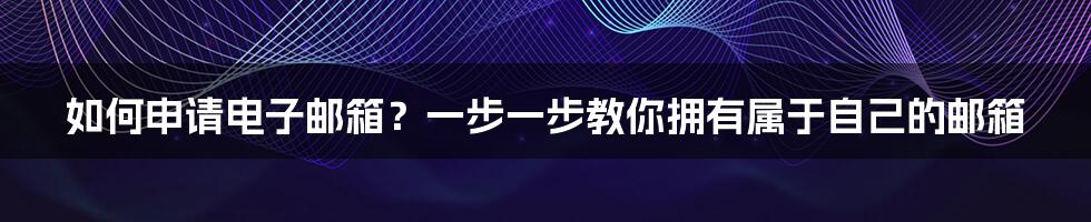 如何申请电子邮箱？一步一步教你拥有属于自己的邮箱