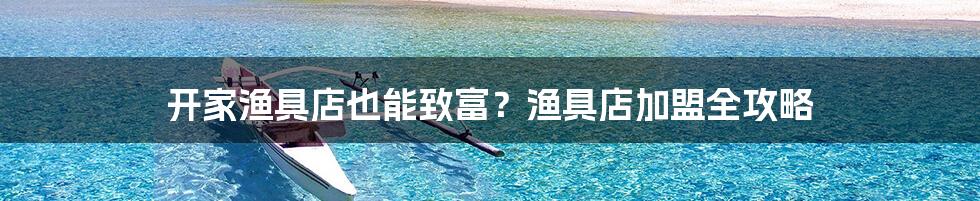 开家渔具店也能致富？渔具店加盟全攻略