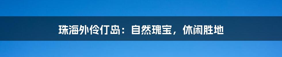 珠海外伶仃岛：自然瑰宝，休闲胜地