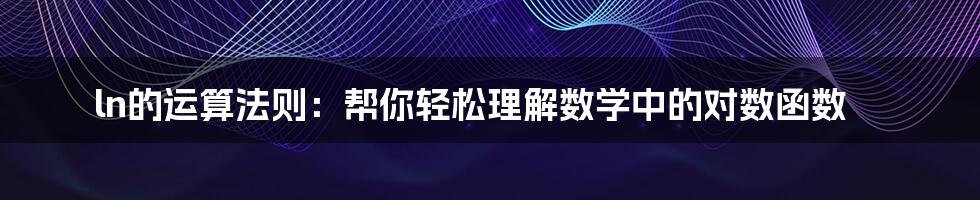 ln的运算法则：帮你轻松理解数学中的对数函数